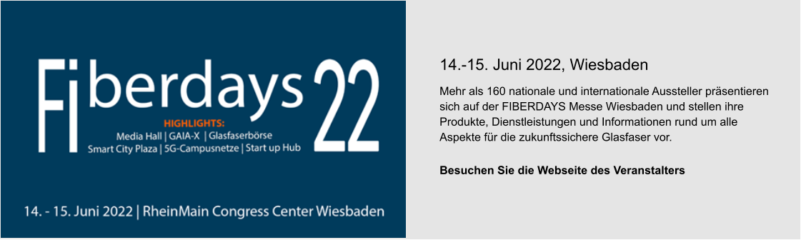 14.-15. Juni 2022, Wiesbaden Mehr als 160 nationale und internationale Aussteller präsentieren sich auf der FIBERDAYS Messe Wiesbaden und stellen ihre Produkte, Dienstleistungen und Informationen rund um alle Aspekte für die zukunftssichere Glasfaser vor.  Besuchen Sie die Webseite des Veranstalters